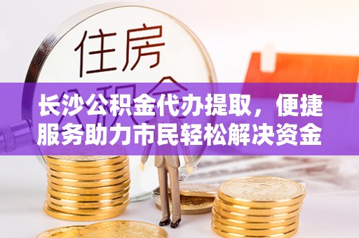 郓城长沙公积金代办提取，便捷服务助力市民轻松解决资金需求