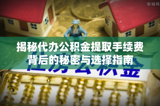 郓城揭秘代办公积金提取手续费背后的秘密与选择指南