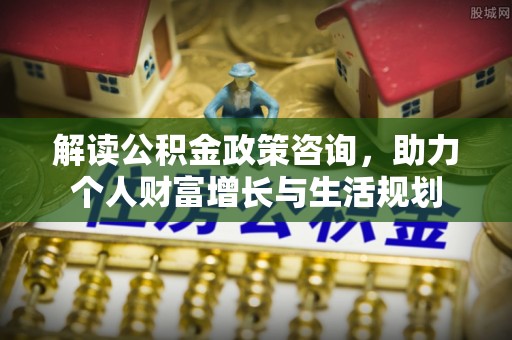 郓城解读公积金政策咨询，助力个人财富增长与生活规划