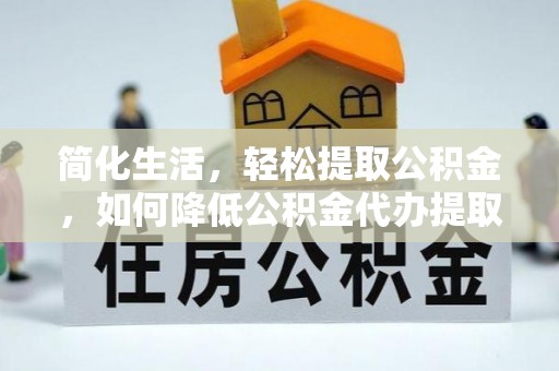 郓城简化生活，轻松提取公积金，如何降低公积金代办提取的费用？