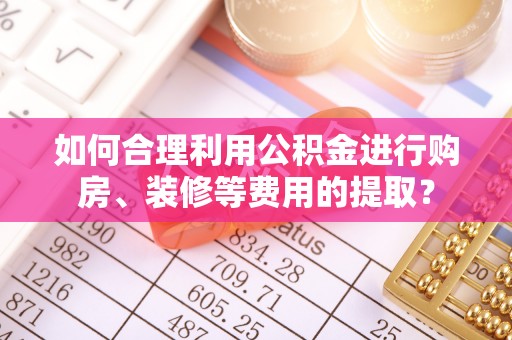 郓城如何合理利用公积金进行购房、装修等费用的提取？