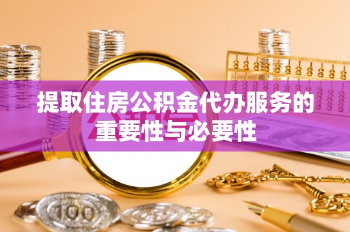 郓城提取住房公积金代办服务的重要性与必要性
