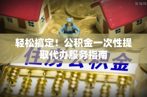 郓城轻松搞定！公积金一次性提取代办服务指南