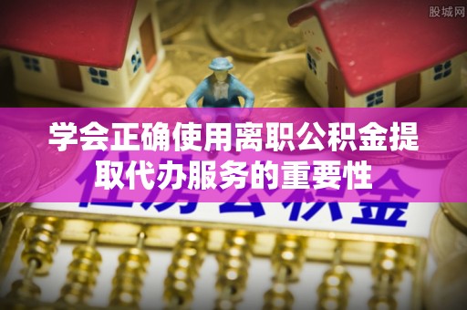 郓城学会正确使用离职公积金提取代办服务的重要性