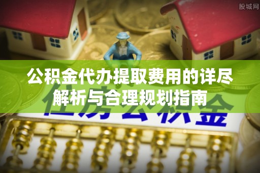 郓城公积金代办提取费用的详尽解析与合理规划指南