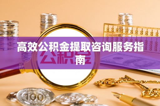 郓城高效公积金提取咨询服务指南