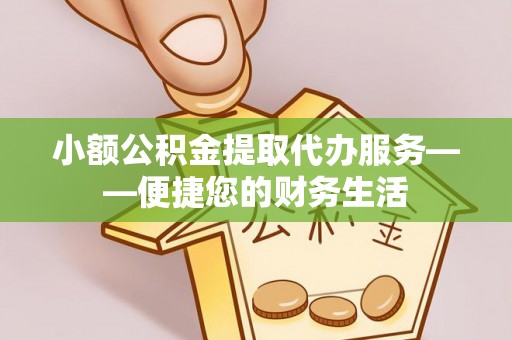 郓城小额公积金提取代办服务——便捷您的财务生活