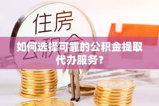 郓城如何选择可靠的公积金提取代办服务？