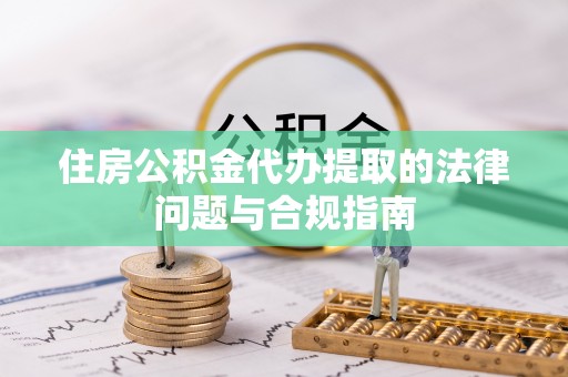 郓城住房公积金代办提取的法律问题与合规指南