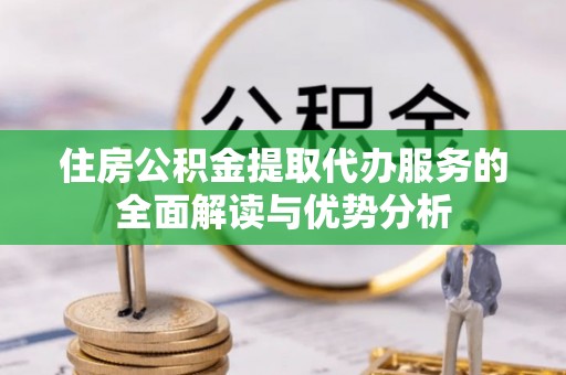 郓城住房公积金提取代办服务的全面解读与优势分析