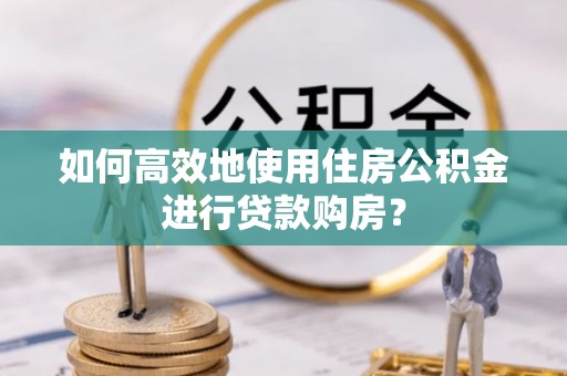 郓城如何高效地使用住房公积金进行贷款购房？