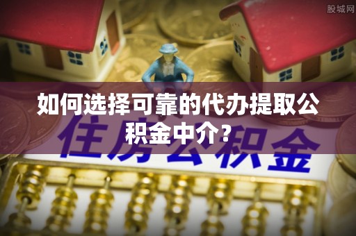 郓城如何选择可靠的代办提取公积金中介？