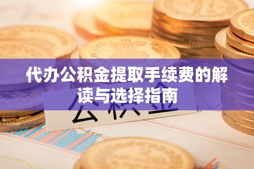郓城代办公积金提取手续费的解读与选择指南