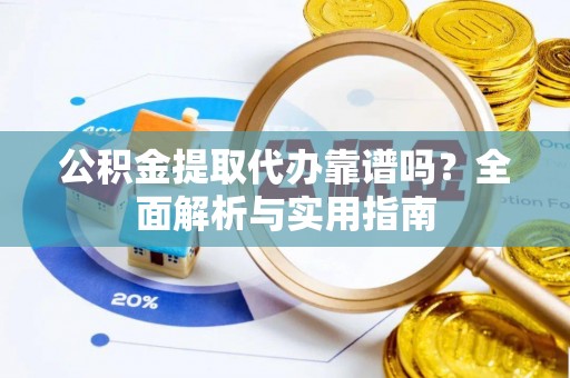 郓城公积金提取代办靠谱吗？全面解析与实用指南