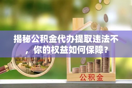郓城揭秘公积金代办提取违法不，你的权益如何保障？
