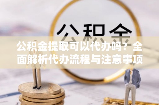 郓城公积金提取可以代办吗？全面解析代办流程与注意事项