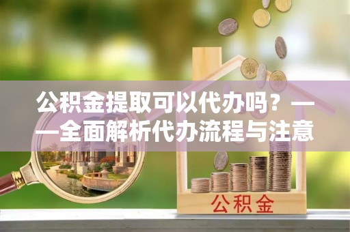 郓城公积金提取可以代办吗？——全面解析代办流程与注意事项